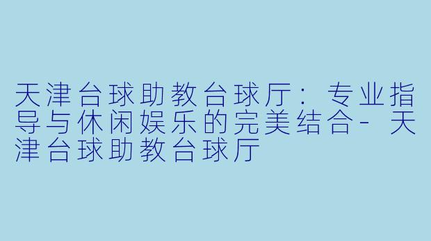 天津台球助教台球厅：专业指导与休闲娱乐的完美结合-天津台球助教台球厅