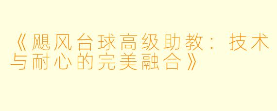《飓风台球高级助教：技术与耐心的完美融合》