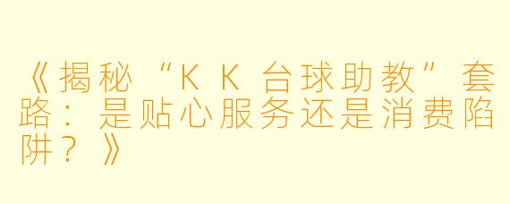 《揭秘“KK台球助教”套路：是贴心服务还是消费陷阱？》