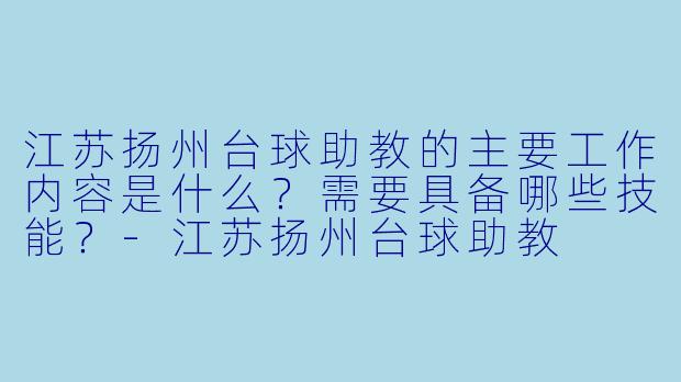 江苏扬州台球助教的主要工作内容是什么？需要具备哪些技能？-江苏扬州台球助教