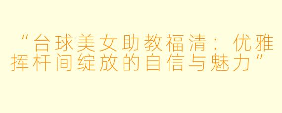 “台球美女助教福清:优雅挥杆间绽放的自信与魅力”