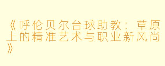 《呼伦贝尔台球助教：草原上的精准艺术与职业新风尚》