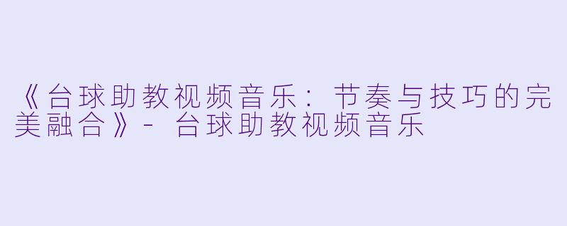 《台球助教视频音乐:节奏与技巧的完美融合》