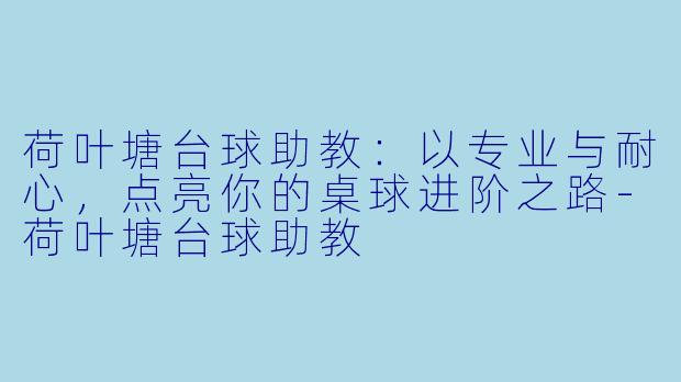 荷叶塘台球助教：以专业与耐心，点亮你的桌球进阶之路-荷叶塘台球助教