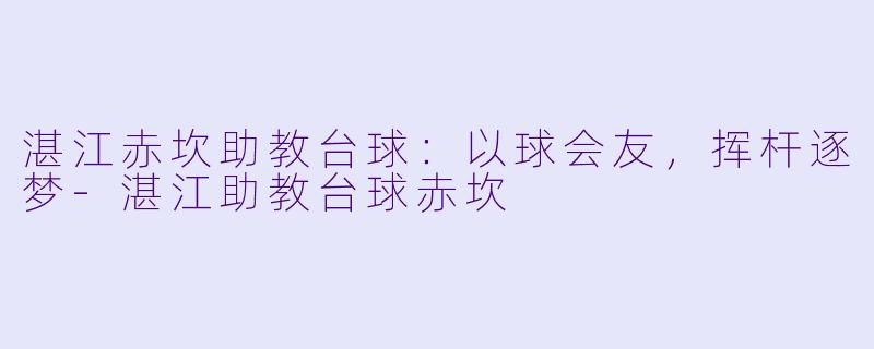 湛江赤坎助教台球：以球会友，挥杆逐梦-湛江助教台球赤坎