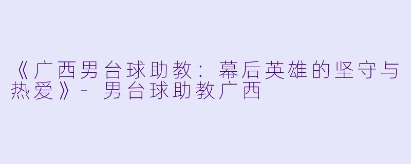 《广西男台球助教：幕后英雄的坚守与热爱》-男台球助教广西