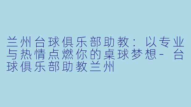 兰州台球俱乐部助教:以专业与热情点燃你的桌球梦想