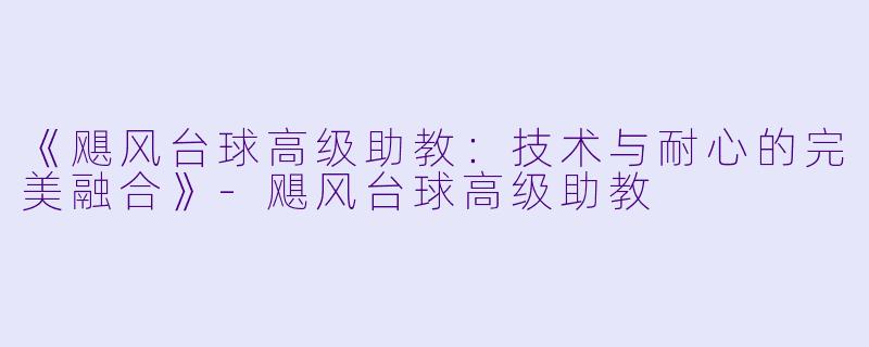 《飓风台球高级助教：技术与耐心的完美融合》-飓风台球高级助教