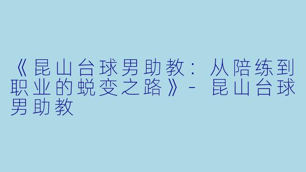 《昆山台球男助教：从陪练到职业的蜕变之路》-昆山台球男助教