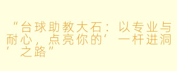 “台球助教大石:以专业与耐心,点亮你的‘一杆进洞’之路”