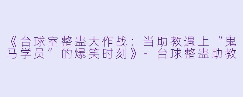 《台球室整蛊大作战：当助教遇上“鬼马学员”的爆笑时刻》-台球整蛊助教