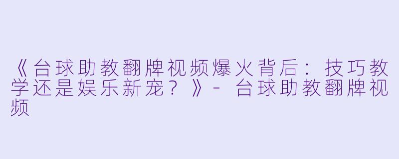 《台球助教翻牌视频爆火背后：技巧教学还是娱乐新宠？》-台球助教翻牌视频