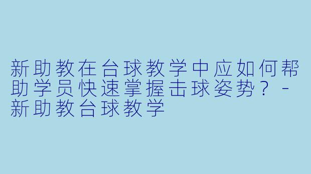 新助教在台球教学中应如何帮助学员快速掌握击球姿势？-新助教台球教学