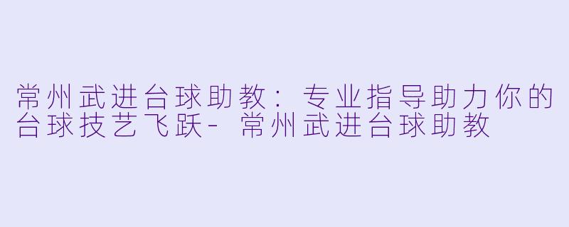 常州武进台球助教:专业指导助力你的台球技艺飞跃-常州武进台球助教