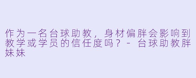 作为一名台球助教，身材偏胖会影响到教学或学员的信任度吗？-台球助教胖妹妹