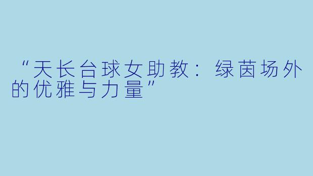 “天长台球女助教：绿茵场外的优雅与力量”