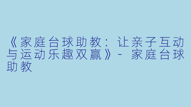 《家庭台球助教：让亲子互动与运动乐趣双赢》-家庭台球助教
