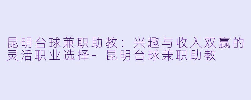 昆明台球兼职助教：兴趣与收入双赢的灵活职业选择-昆明台球兼职助教