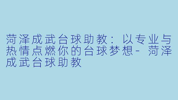 菏泽成武台球助教：以专业与热情点燃你的台球梦想-菏泽成武台球助教