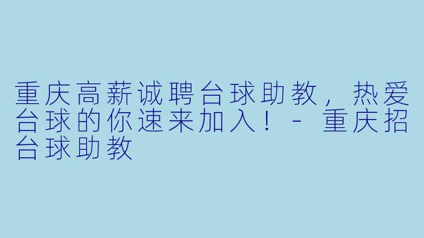 重庆高薪诚聘台球助教，热爱台球的你速来加入！-重庆招台球助教