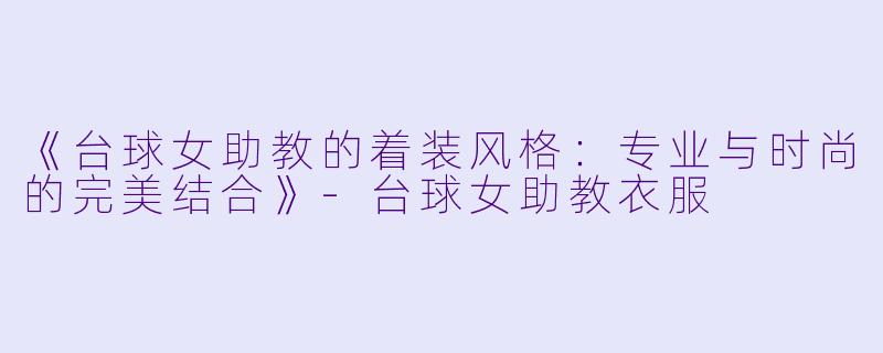 《台球女助教的着装风格：专业与时尚的完美结合》-台球女助教衣服