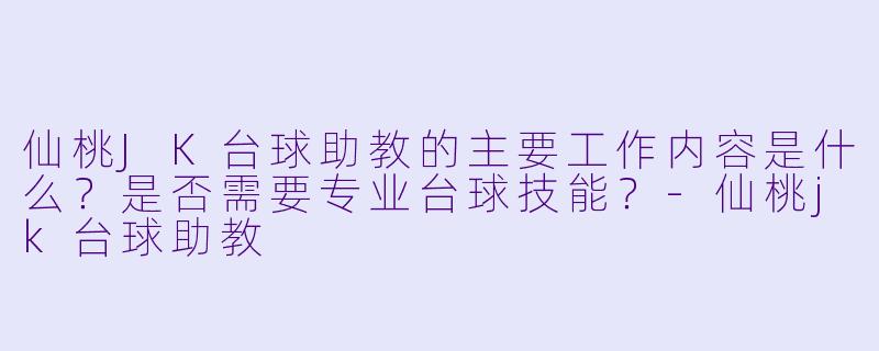 仙桃JK台球助教的主要工作内容是什么？是否需要专业台球技能？-仙桃jk台球助教