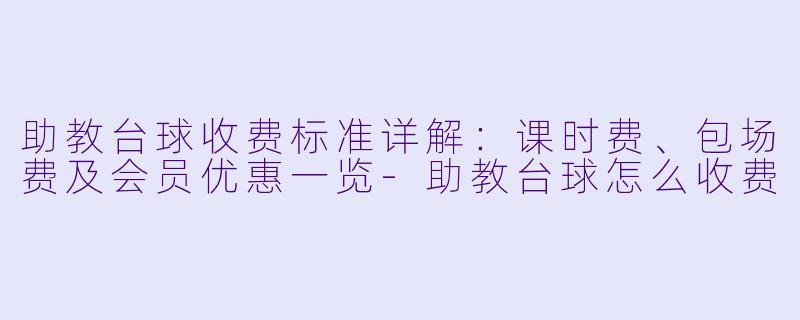助教台球收费标准详解：课时费、包场费及会员优惠一览-助教台球怎么收费