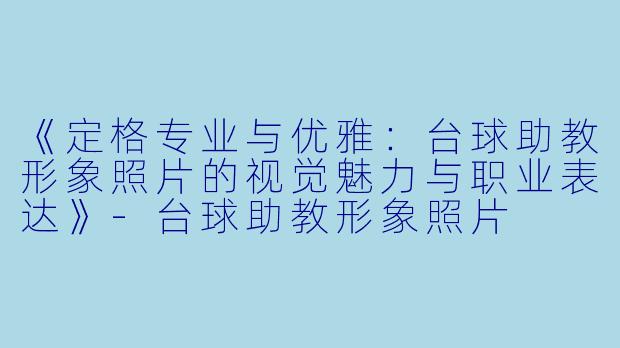 《定格专业与优雅：台球助教形象照片的视觉魅力与职业表达》-台球助教形象照片