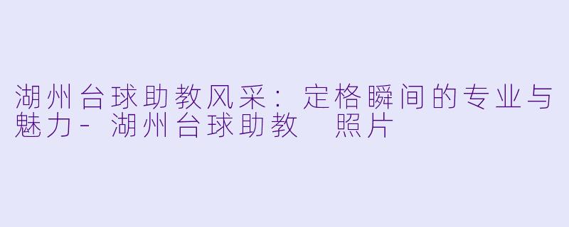 湖州台球助教风采:定格瞬间的专业与魅力-湖州台球助教 照片