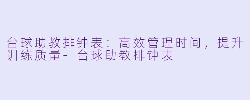 台球助教排钟表：高效管理时间，提升训练质量-台球助教排钟表