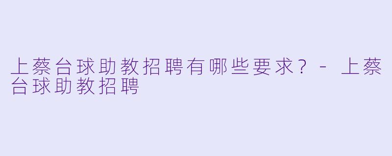 上蔡台球助教招聘有哪些要求？-上蔡台球助教招聘