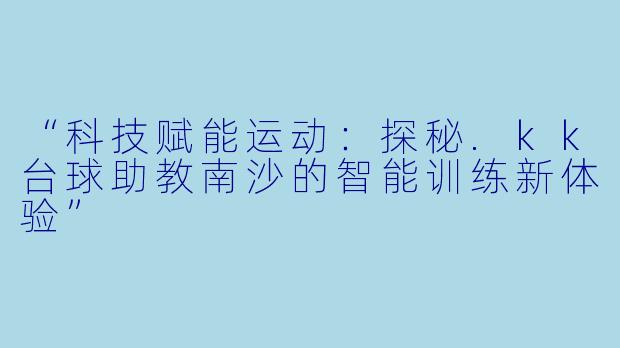 “科技赋能运动：探秘.kk台球助教南沙的智能训练新体验”
