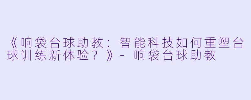 《响袋台球助教：智能科技如何重塑台球训练新体验？》-响袋台球助教