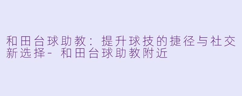 和田台球助教：提升球技的捷径与社交新选择-和田台球助教附近