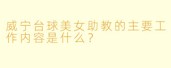 威宁台球美女助教的主要工作内容是什么？
