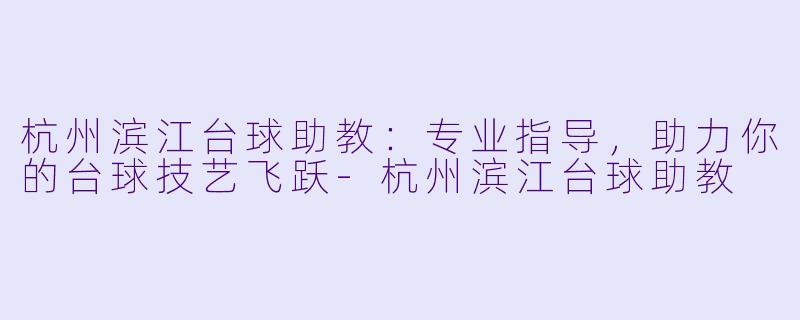 杭州滨江台球助教：专业指导，助力你的台球技艺飞跃-杭州滨江台球助教