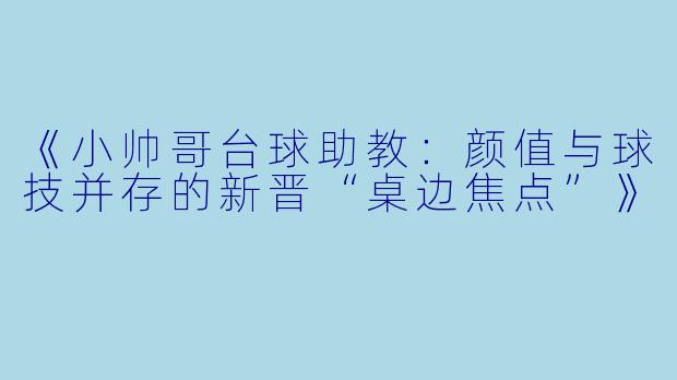 《小帅哥台球助教：颜值与球技并存的新晋“桌边焦点”》