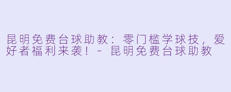 昆明免费台球助教:零门槛学球技,爱好者福利来袭!