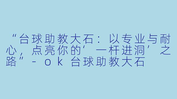“台球助教大石：以专业与耐心，点亮你的‘一杆进洞’之路”