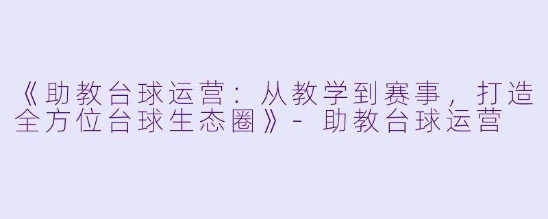 《助教台球运营：从教学到赛事，打造全方位台球生态圈》-助教台球运营