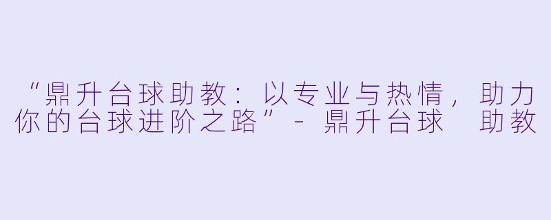 “鼎升台球助教:以专业与热情,助力你的台球进阶之路”