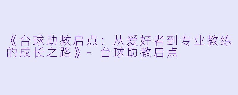 《台球助教启点:从爱好者到专业教练的成长之路》-台球助教启点