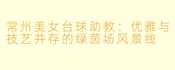 常州美女台球助教：优雅与技艺并存的绿茵场风景线