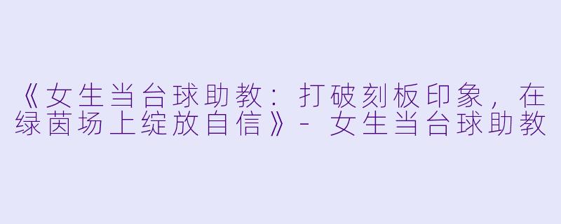 《女生当台球助教：打破刻板印象，在绿茵场上绽放自信》-女生当台球助教