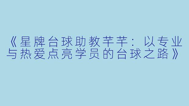 《星牌台球助教芊芊：以专业与热爱点亮学员的台球之路》