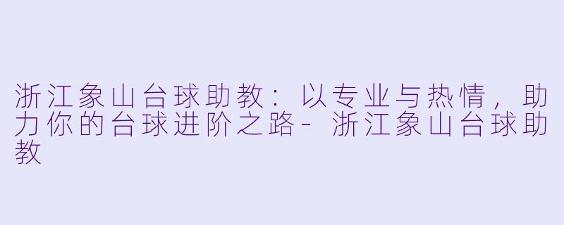 浙江象山台球助教：以专业与热情，助力你的台球进阶之路-浙江象山台球助教