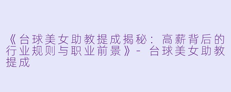 《台球美女助教提成揭秘：高薪背后的行业规则与职业前景》-台球美女助教提成
