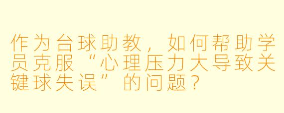 作为台球助教，如何帮助学员克服“心理压力大导致关键球失误”的问题？