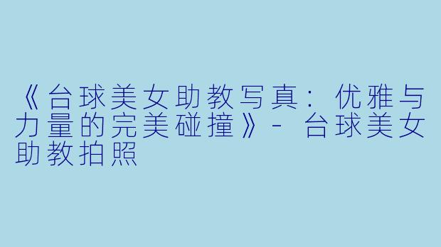 《台球美女助教写真：优雅与力量的完美碰撞》-台球美女助教拍照