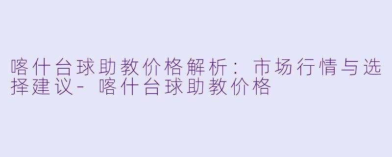喀什台球助教价格解析：市场行情与选择建议